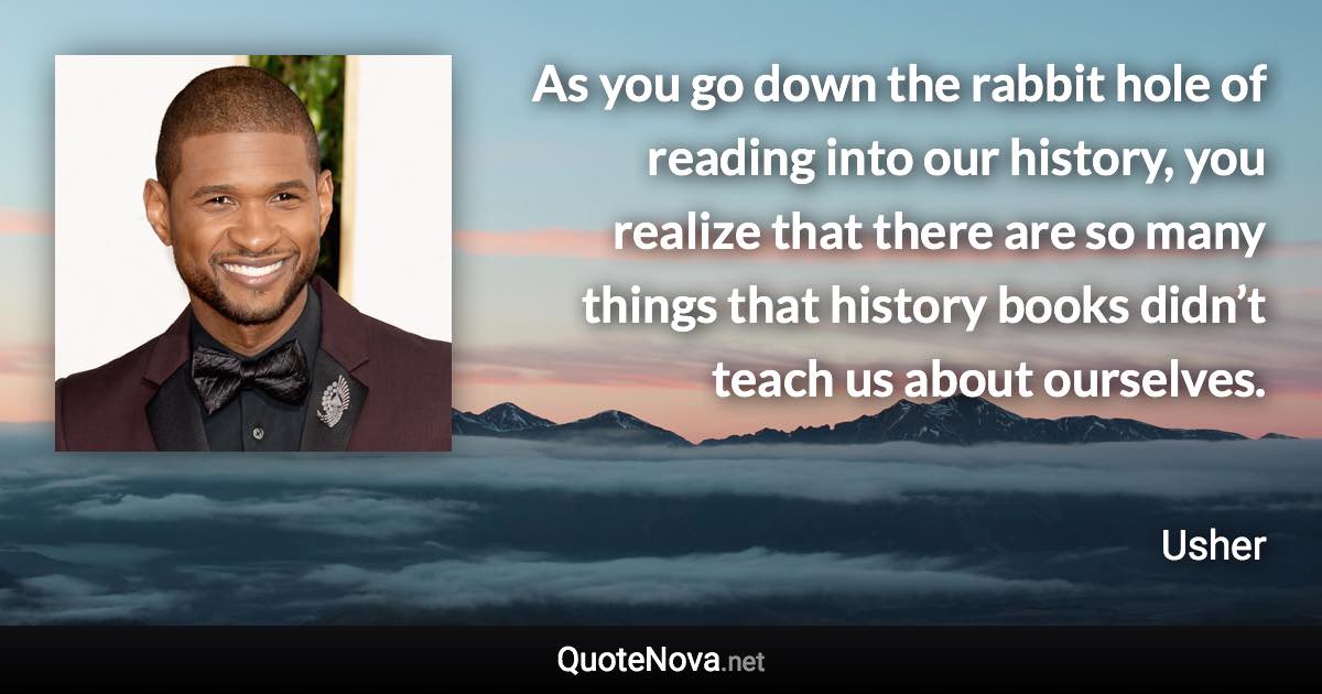 As you go down the rabbit hole of reading into our history, you realize that there are so many things that history books didn’t teach us about ourselves. - Usher quote