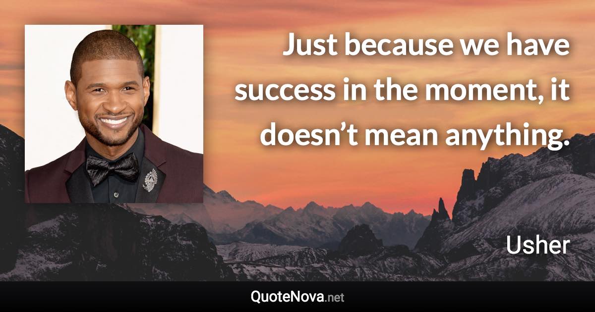 Just because we have success in the moment, it doesn’t mean anything. - Usher quote