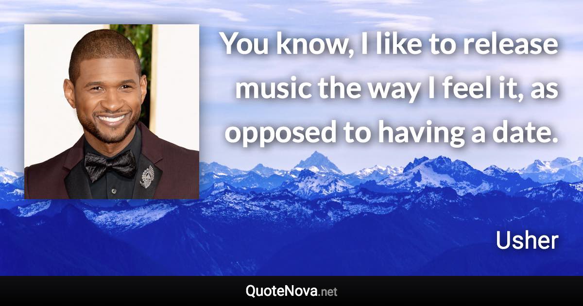 You know, I like to release music the way I feel it, as opposed to having a date. - Usher quote