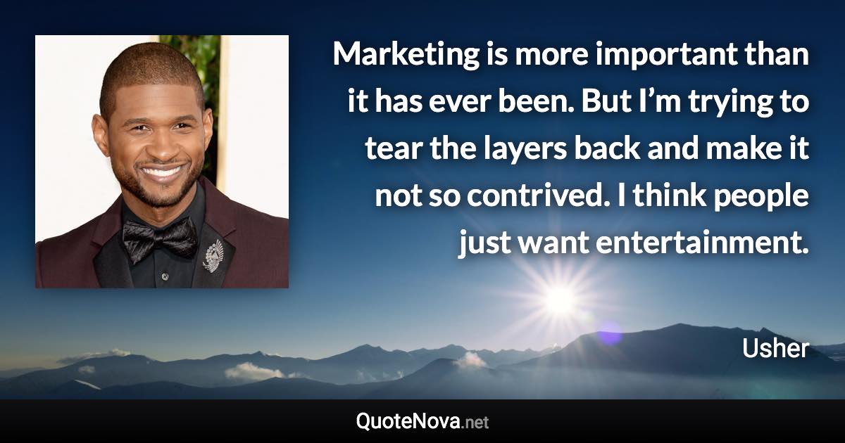 Marketing is more important than it has ever been. But I’m trying to tear the layers back and make it not so contrived. I think people just want entertainment. - Usher quote