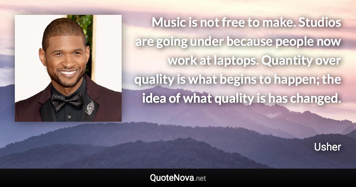 Music is not free to make. Studios are going under because people now work at laptops. Quantity over quality is what begins to happen; the idea of what quality is has changed. - Usher quote