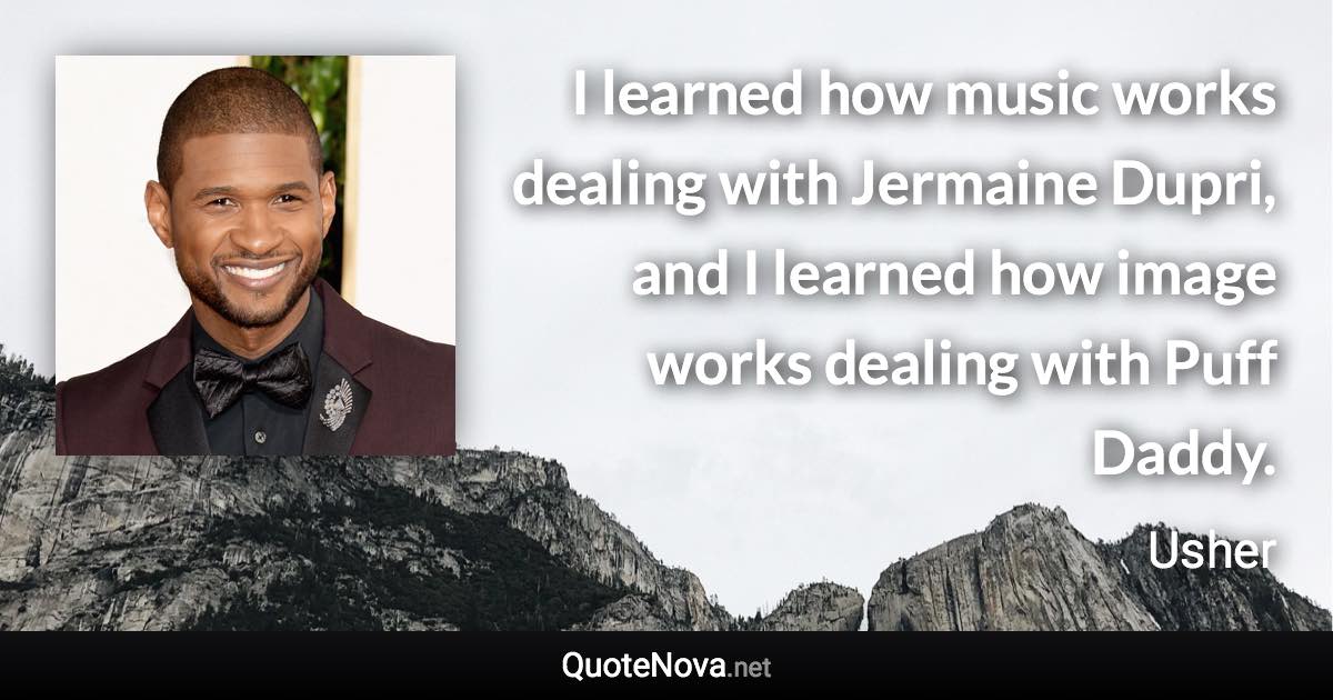 I learned how music works dealing with Jermaine Dupri, and I learned how image works dealing with Puff Daddy. - Usher quote