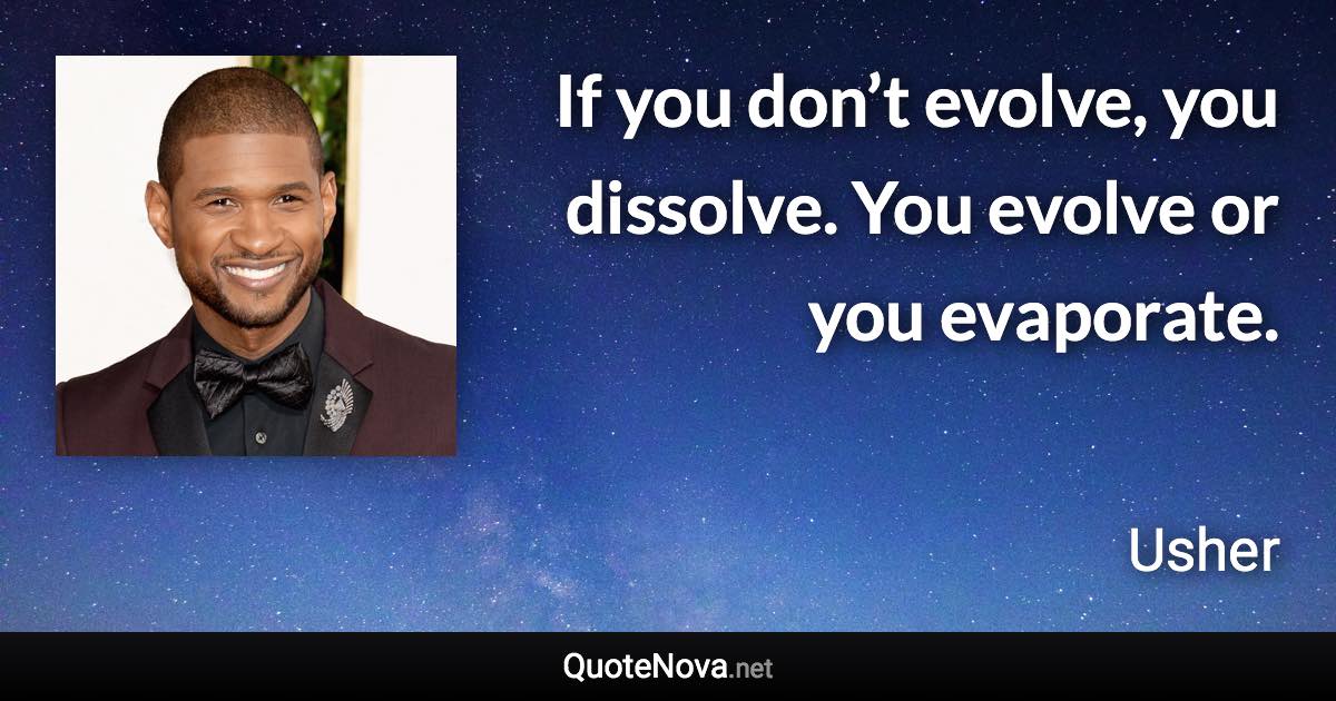 If you don’t evolve, you dissolve. You evolve or you evaporate. - Usher quote