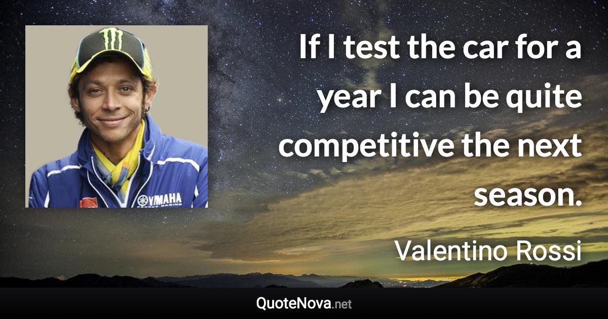 If I test the car for a year I can be quite competitive the next season. - Valentino Rossi quote