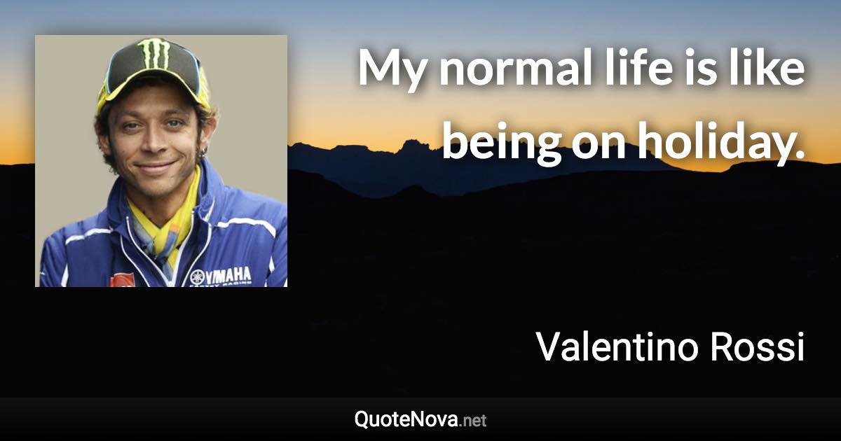 My normal life is like being on holiday. - Valentino Rossi quote