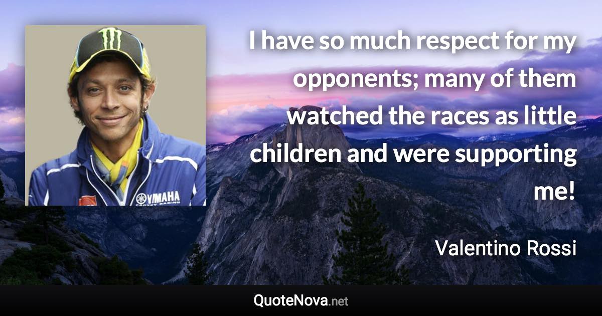 I have so much respect for my opponents; many of them watched the races as little children and were supporting me! - Valentino Rossi quote