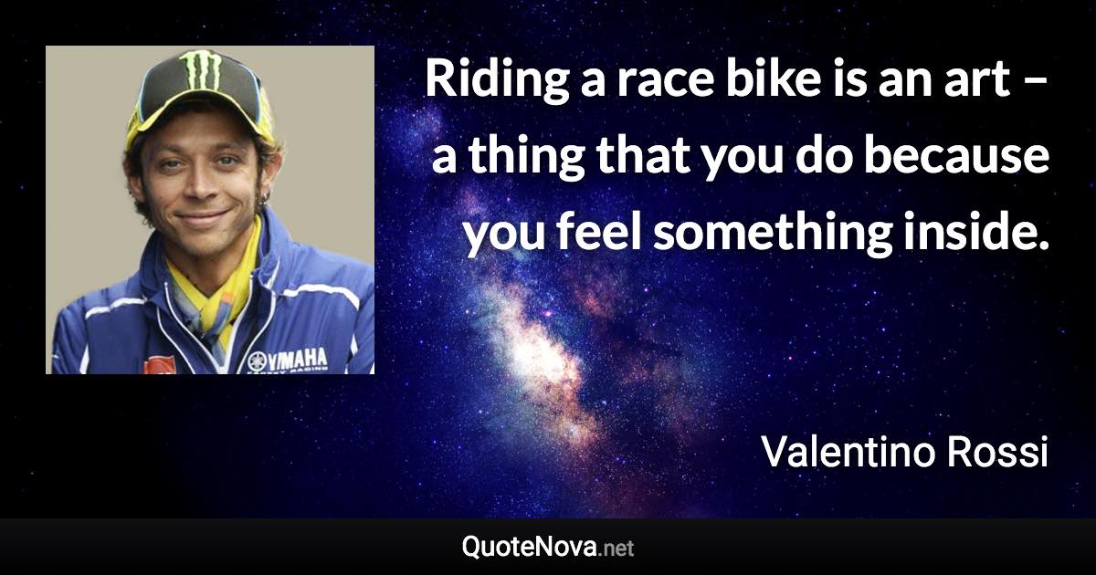 Riding a race bike is an art – a thing that you do because you feel something inside. - Valentino Rossi quote