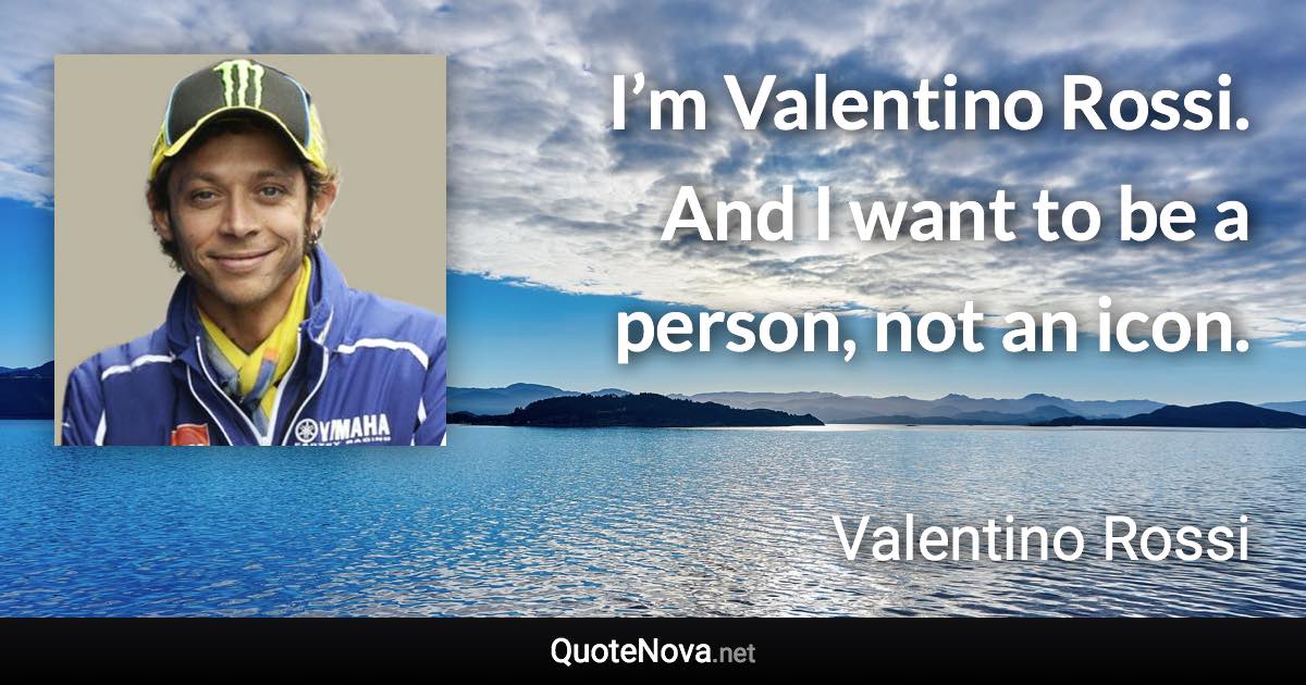 I’m Valentino Rossi. And I want to be a person, not an icon. - Valentino Rossi quote