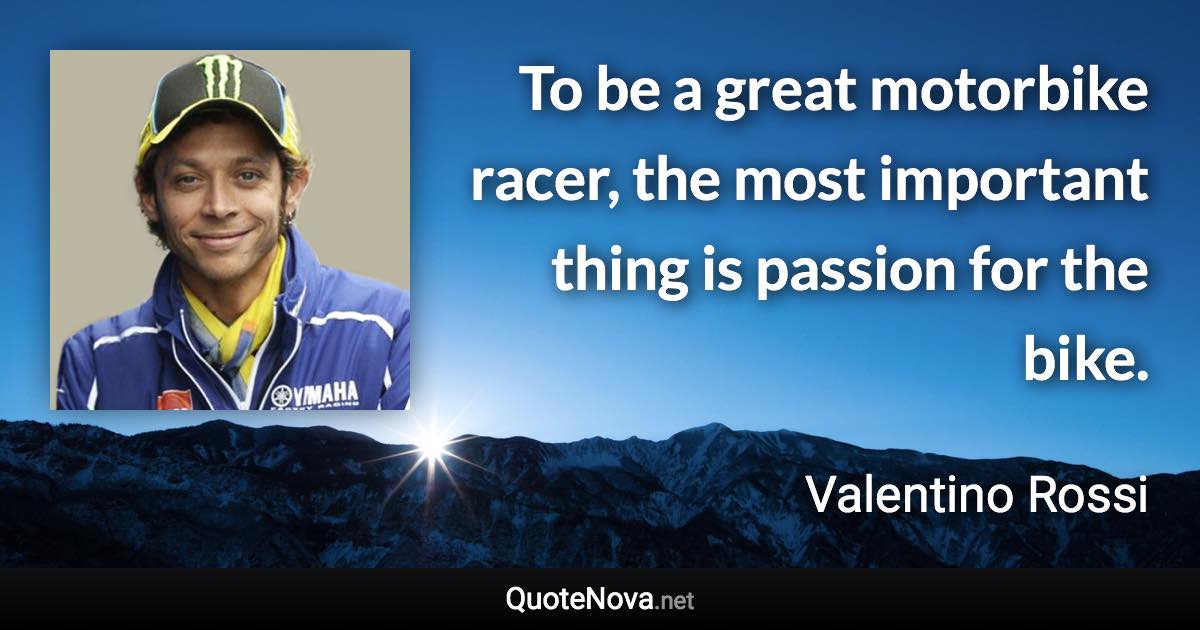 To be a great motorbike racer, the most important thing is passion for the bike. - Valentino Rossi quote