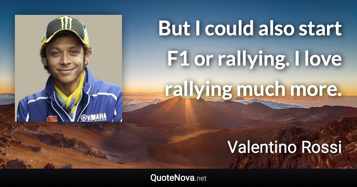 But I could also start F1 or rallying. I love rallying much more. - Valentino Rossi quote