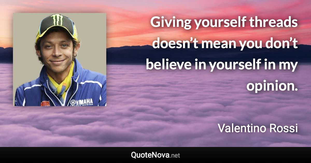 Giving yourself threads doesn’t mean you don’t believe in yourself in my opinion. - Valentino Rossi quote