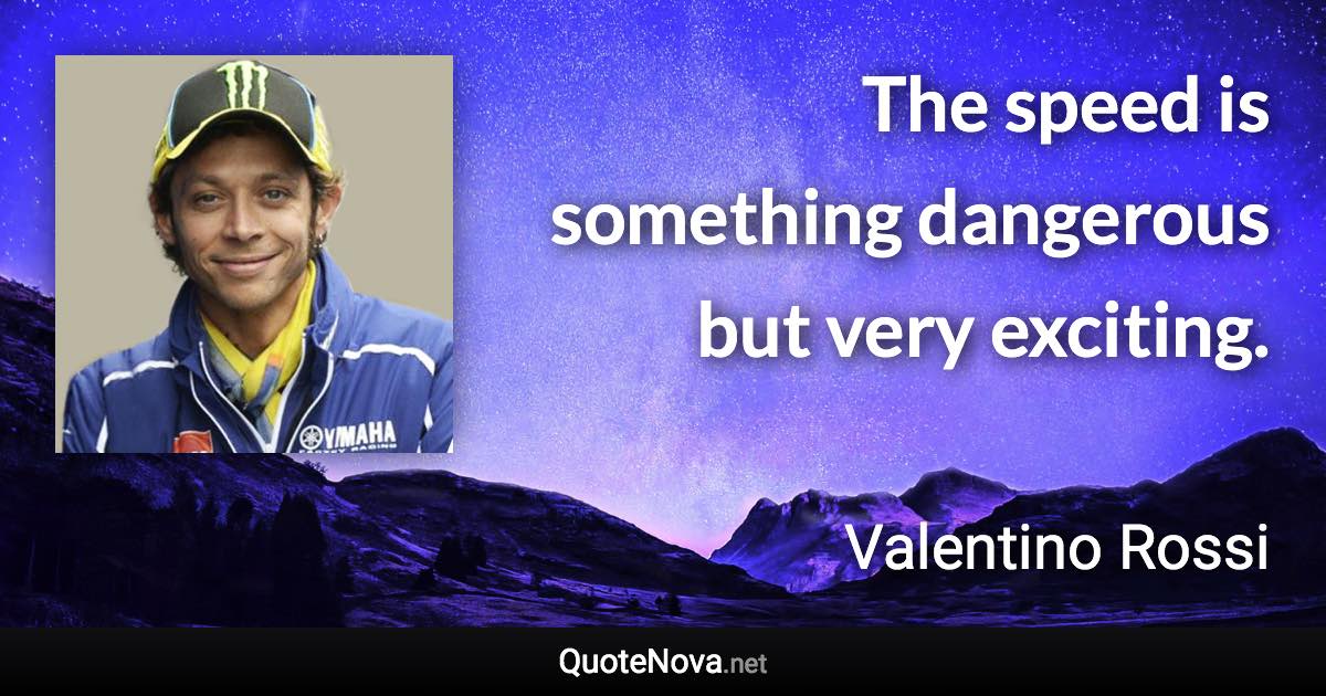 The speed is something dangerous but very exciting. - Valentino Rossi quote