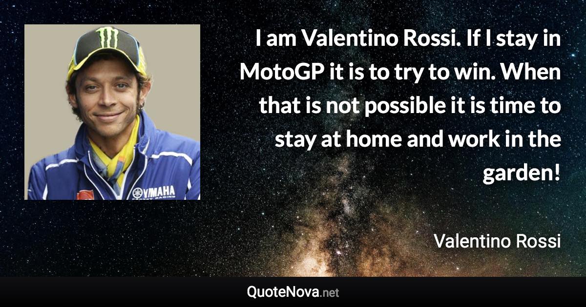 I am Valentino Rossi. If I stay in MotoGP it is to try to win. When that is not possible it is time to stay at home and work in the garden! - Valentino Rossi quote