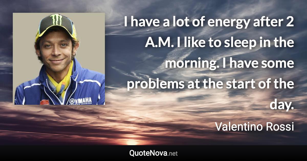 I have a lot of energy after 2 A.M. I like to sleep in the morning. I have some problems at the start of the day. - Valentino Rossi quote