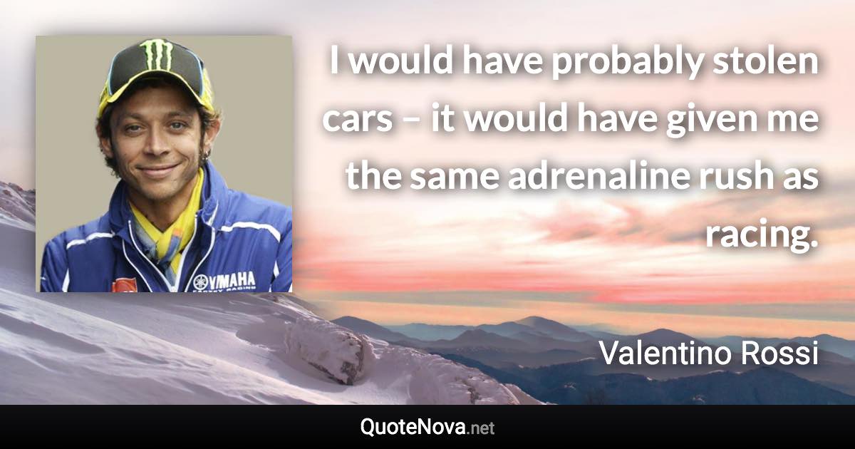 I would have probably stolen cars – it would have given me the same adrenaline rush as racing. - Valentino Rossi quote