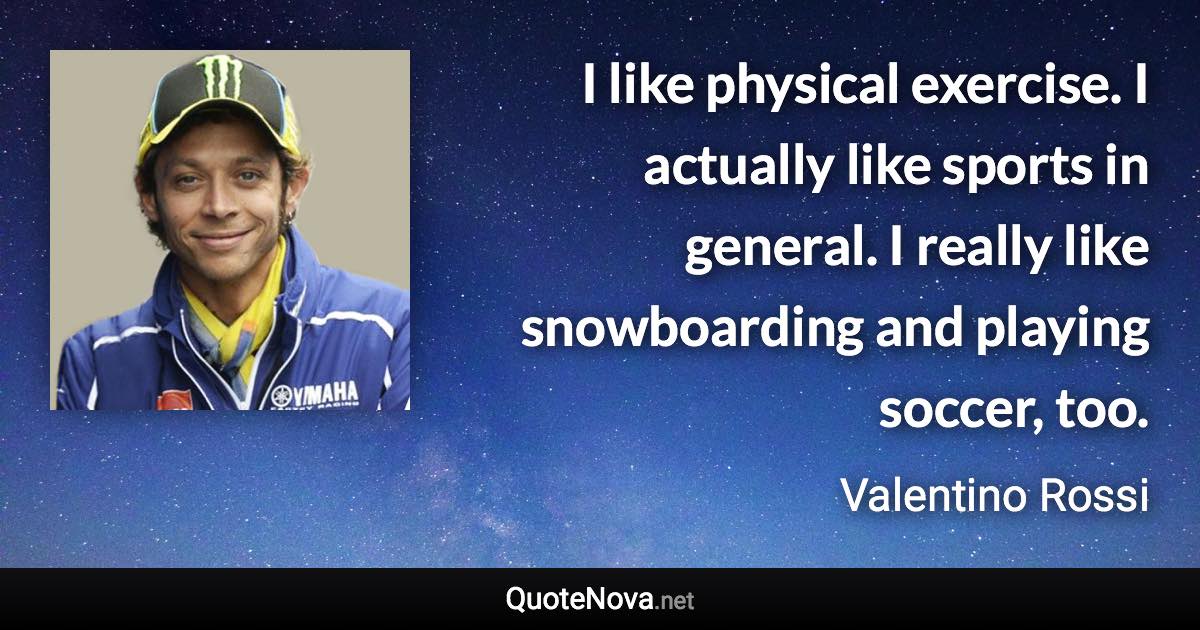 I like physical exercise. I actually like sports in general. I really like snowboarding and playing soccer, too. - Valentino Rossi quote
