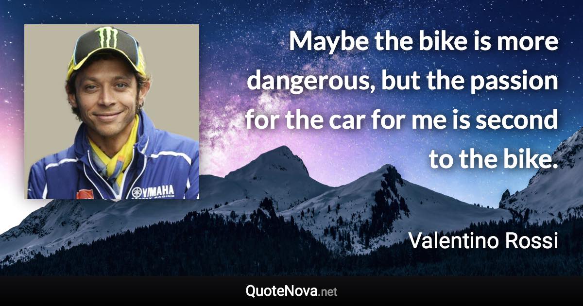 Maybe the bike is more dangerous, but the passion for the car for me is second to the bike. - Valentino Rossi quote