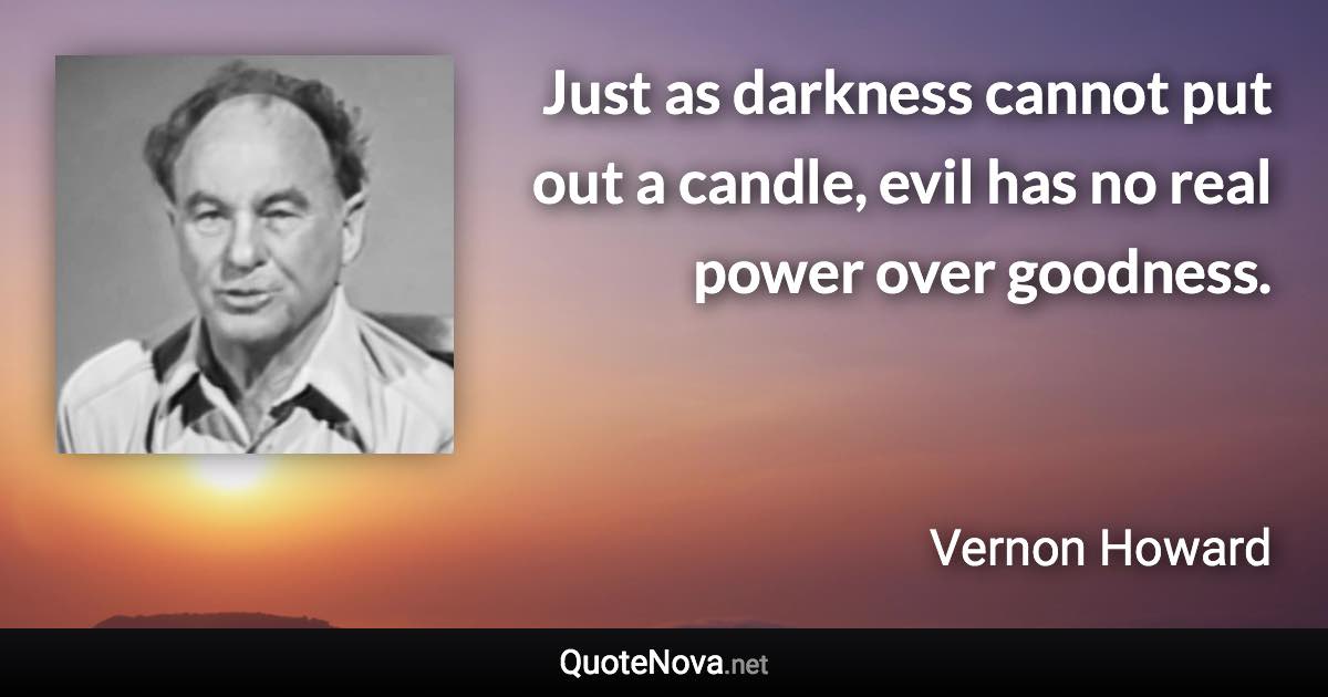 Just as darkness cannot put out a candle, evil has no real power over goodness. - Vernon Howard quote