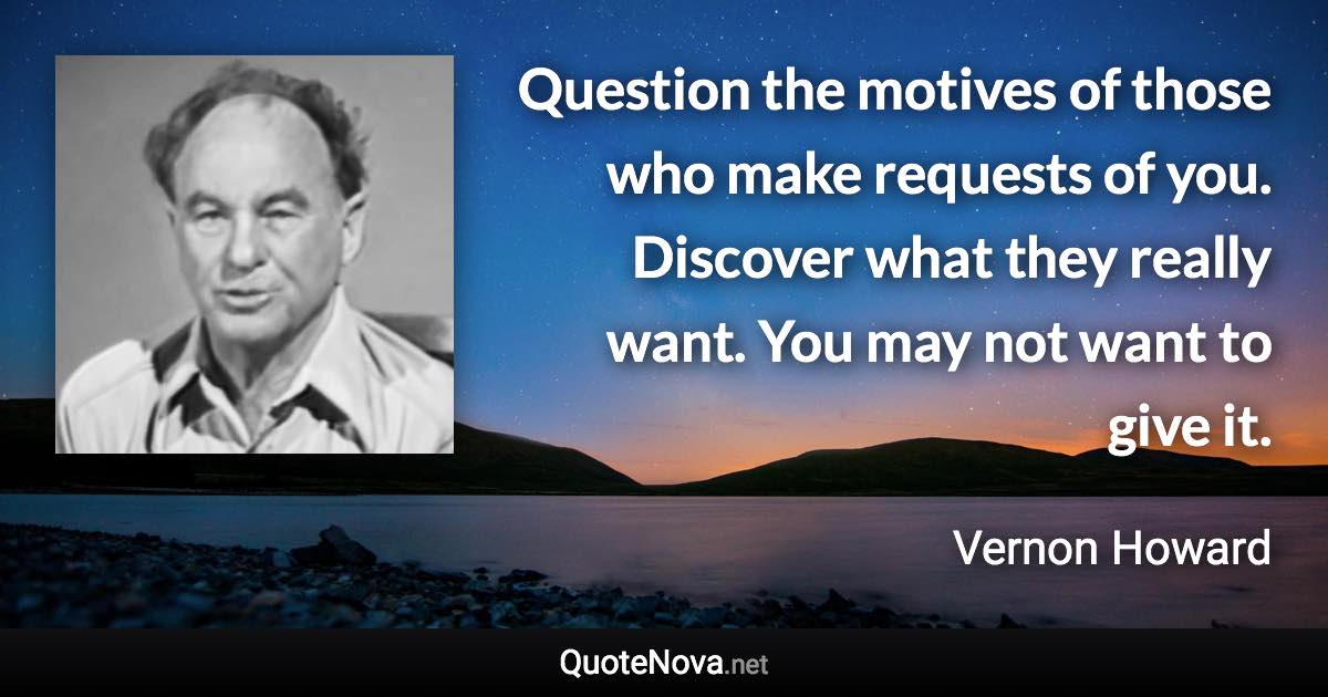 Question the motives of those who make requests of you. Discover what they really want. You may not want to give it. - Vernon Howard quote