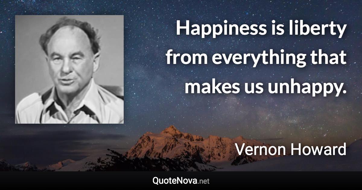 Happiness is liberty from everything that makes us unhappy. - Vernon Howard quote