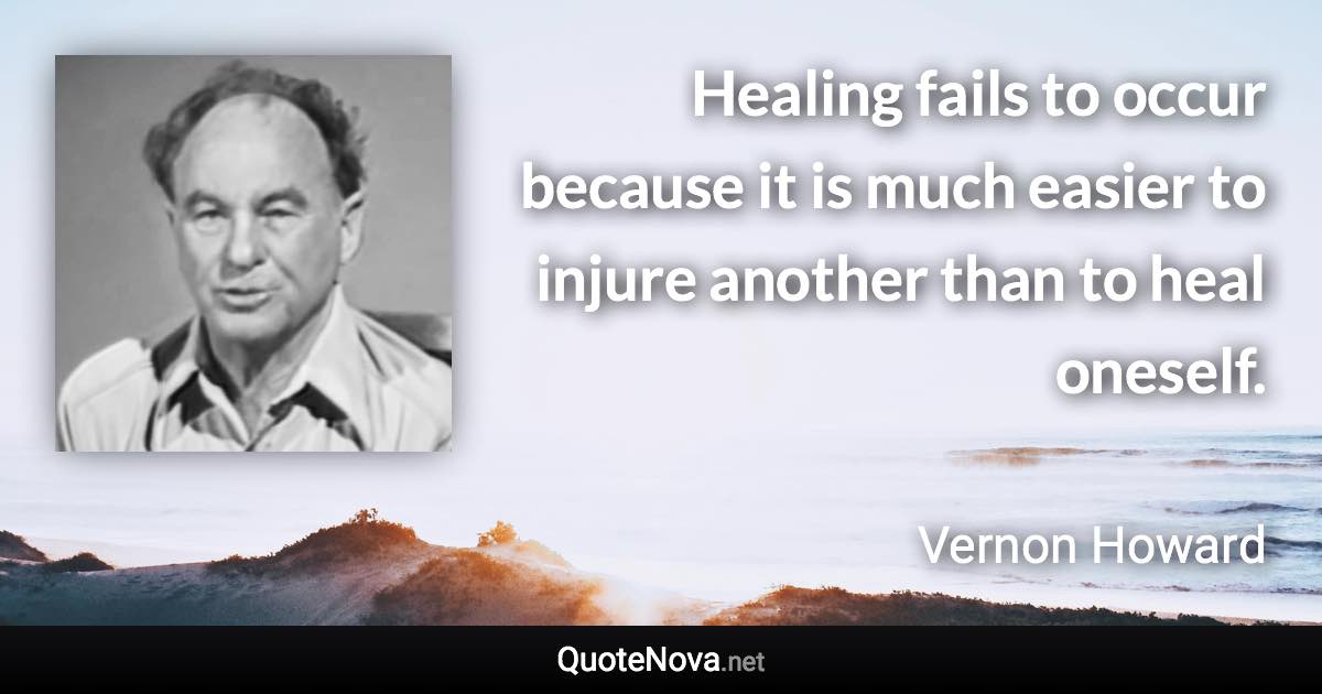 Healing fails to occur because it is much easier to injure another than to heal oneself. - Vernon Howard quote