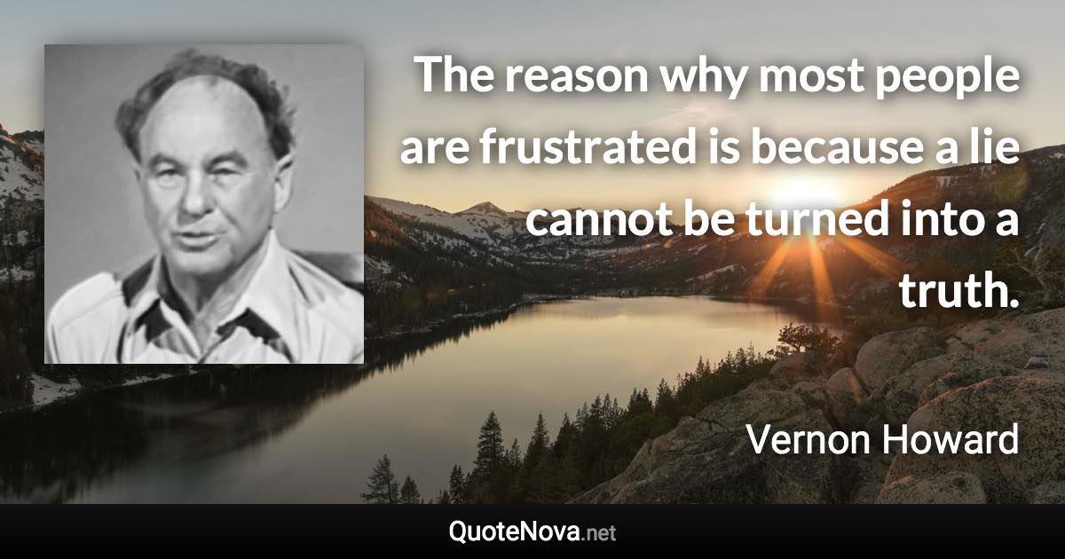 The reason why most people are frustrated is because a lie cannot be turned into a truth. - Vernon Howard quote