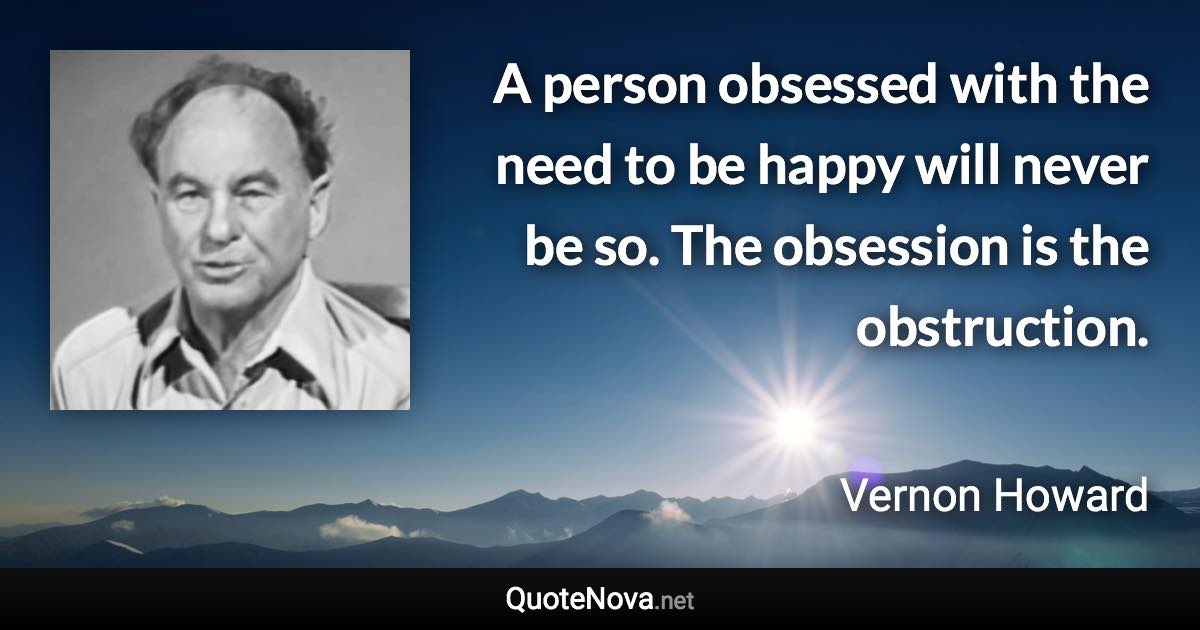 A person obsessed with the need to be happy will never be so. The obsession is the obstruction. - Vernon Howard quote