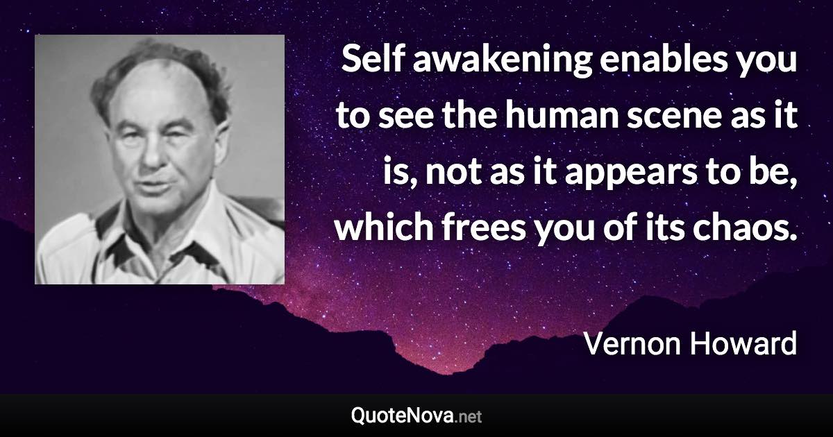 Self awakening enables you to see the human scene as it is, not as it appears to be, which frees you of its chaos. - Vernon Howard quote