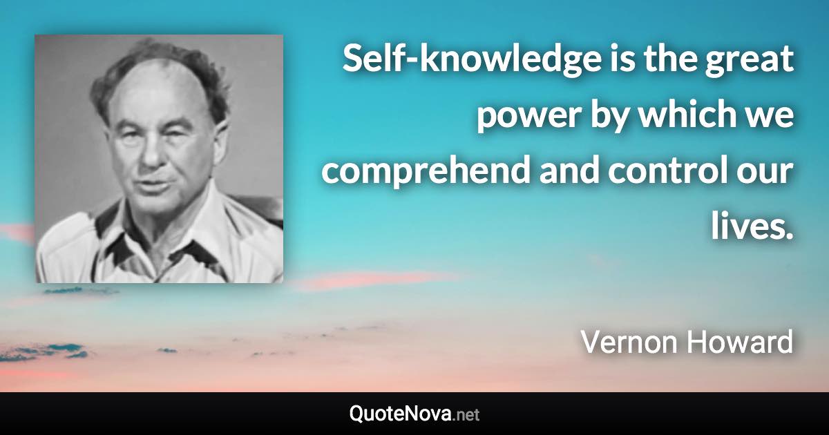 Self-knowledge is the great power by which we comprehend and control our lives. - Vernon Howard quote