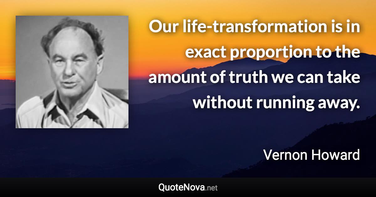 Our life-transformation is in exact proportion to the amount of truth we can take without running away. - Vernon Howard quote