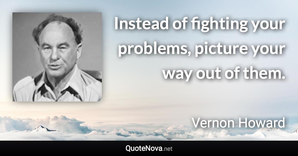 Instead of fighting your problems, picture your way out of them. - Vernon Howard quote