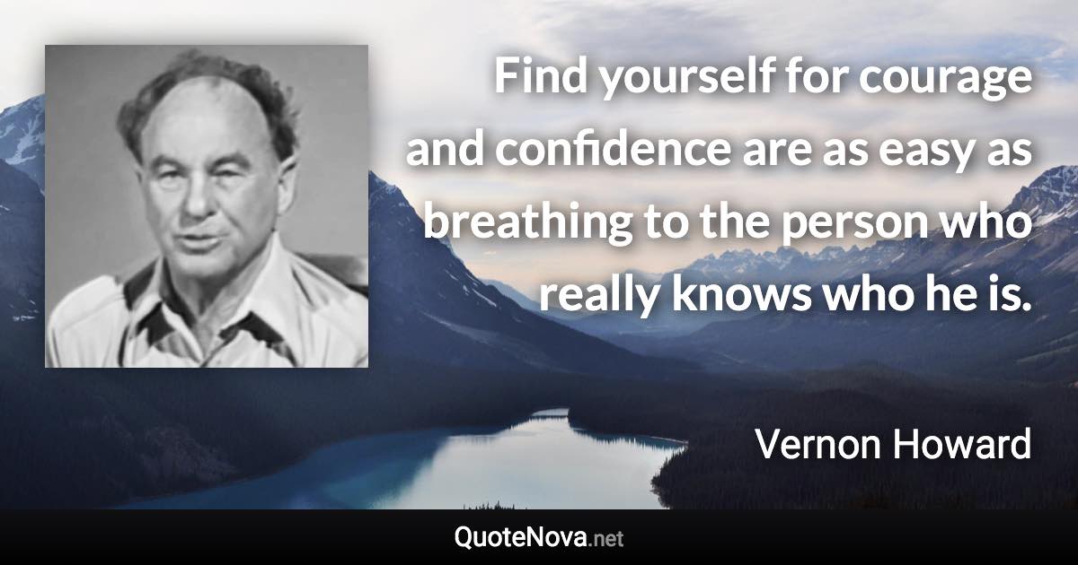Find yourself for courage and confidence are as easy as breathing to the person who really knows who he is. - Vernon Howard quote