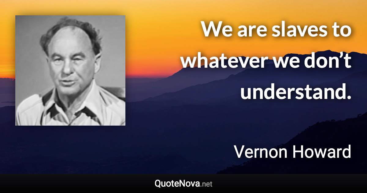 We are slaves to whatever we don’t understand. - Vernon Howard quote