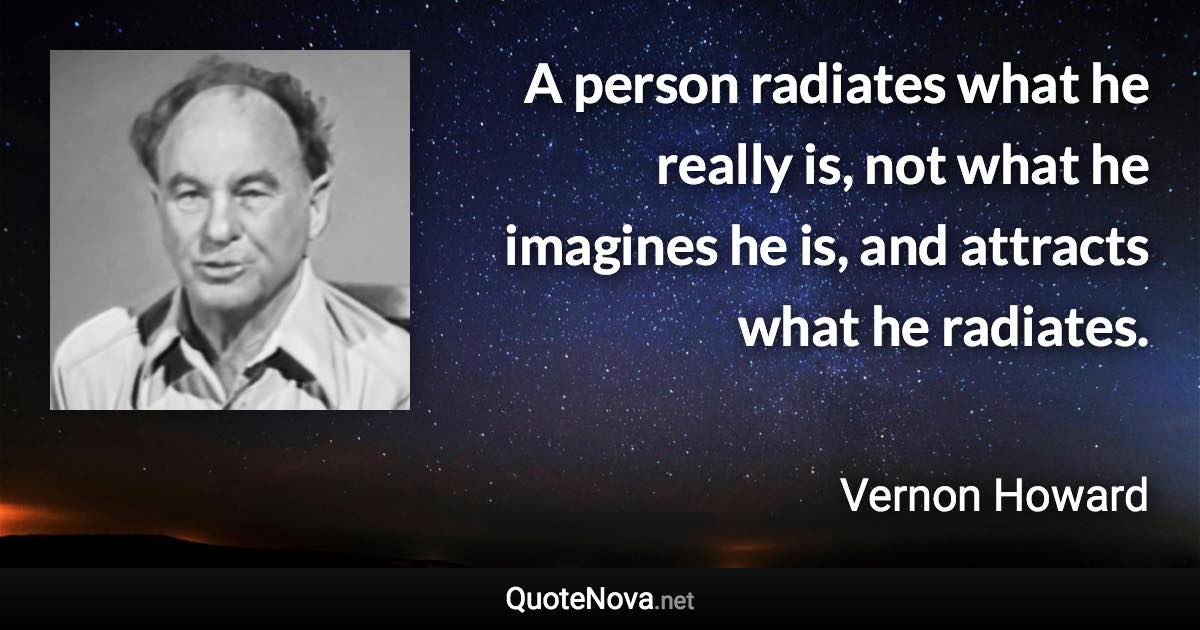 A person radiates what he really is, not what he imagines he is, and attracts what he radiates. - Vernon Howard quote