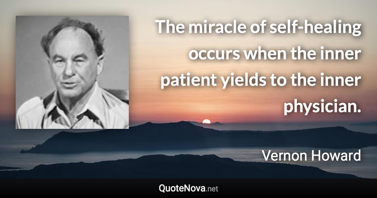 The miracle of self-healing occurs when the inner patient yields to the inner physician. - Vernon Howard quote