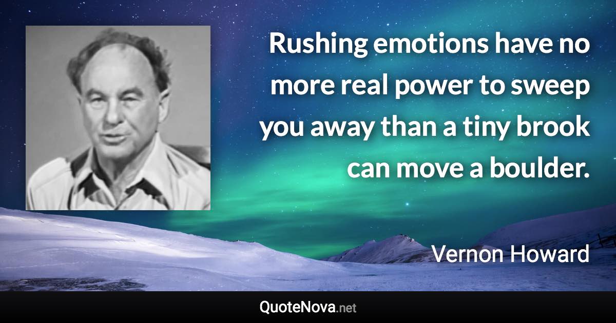 Rushing emotions have no more real power to sweep you away than a tiny brook can move a boulder. - Vernon Howard quote