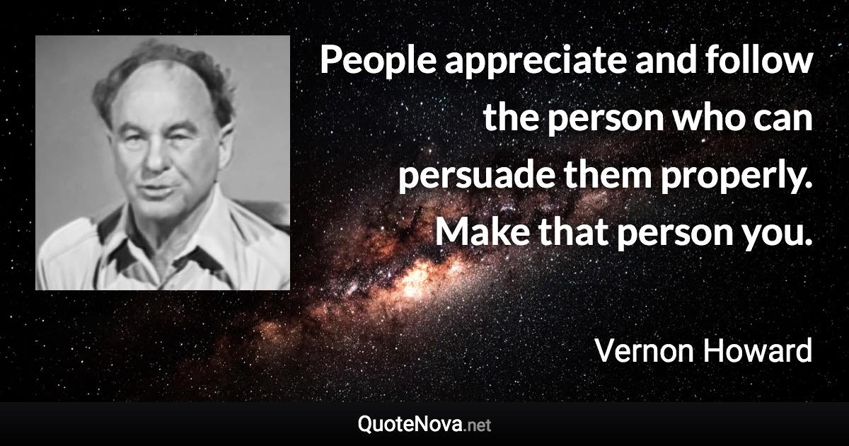 People appreciate and follow the person who can persuade them properly. Make that person you. - Vernon Howard quote