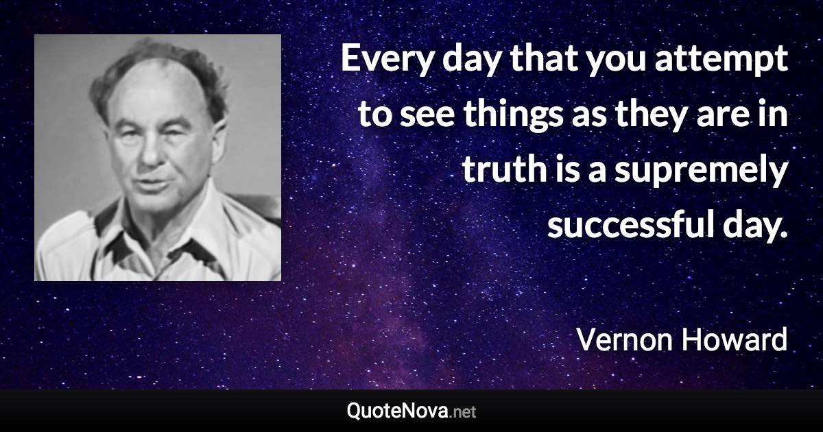 Every day that you attempt to see things as they are in truth is a supremely successful day. - Vernon Howard quote