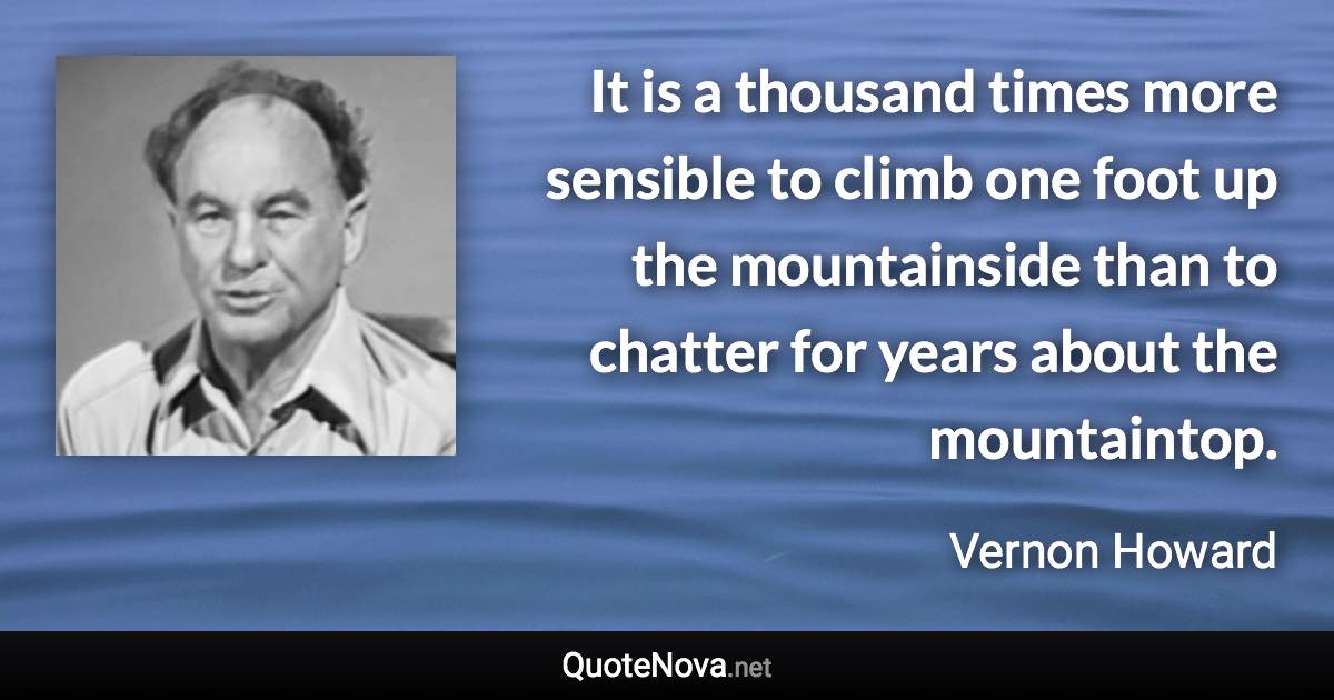 It is a thousand times more sensible to climb one foot up the mountainside than to chatter for years about the mountaintop. - Vernon Howard quote