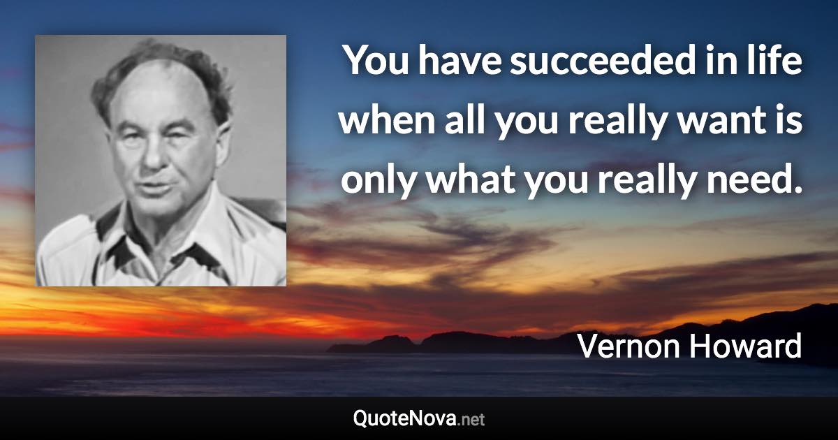 You have succeeded in life when all you really want is only what you really need. - Vernon Howard quote