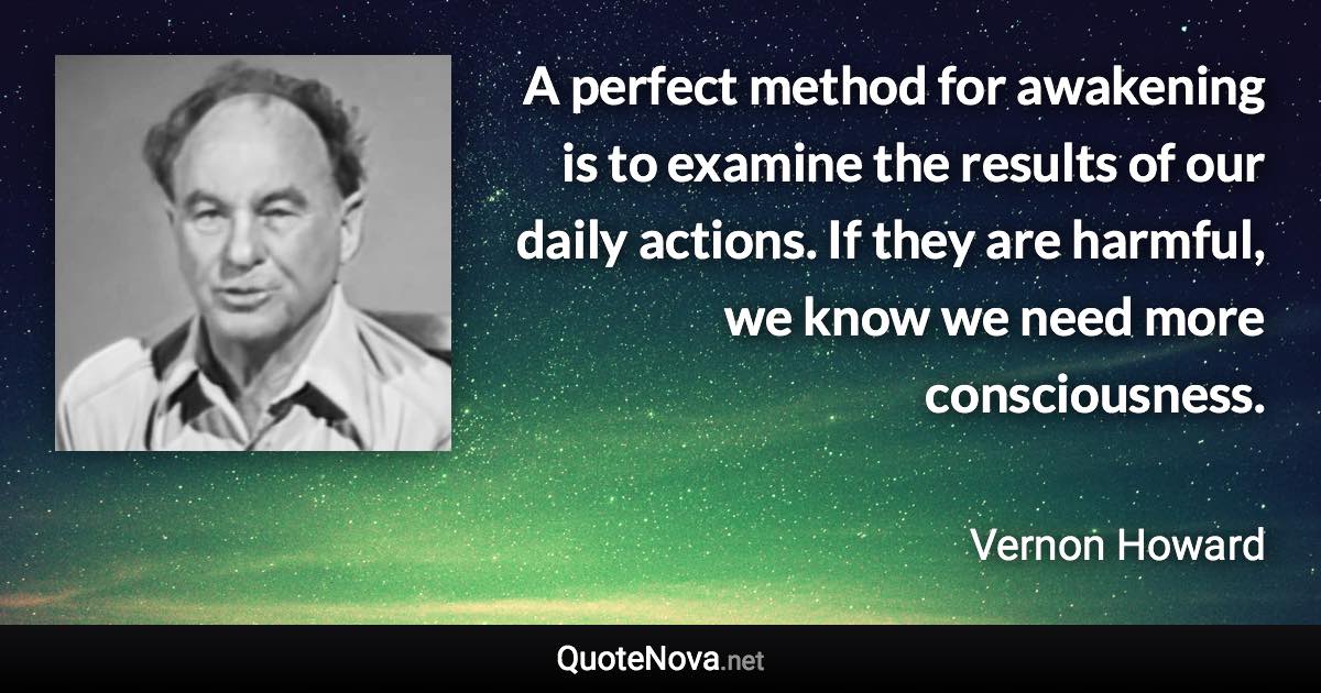 A perfect method for awakening is to examine the results of our daily actions. If they are harmful, we know we need more consciousness. - Vernon Howard quote