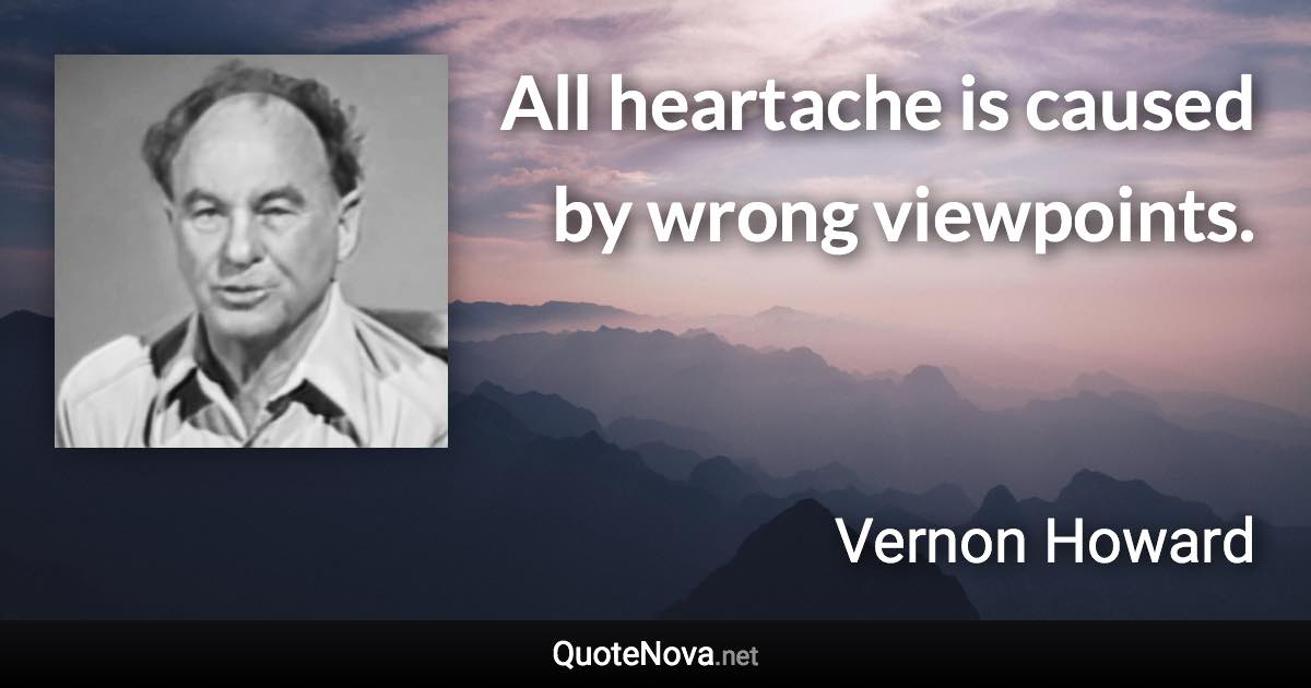 All heartache is caused by wrong viewpoints. - Vernon Howard quote