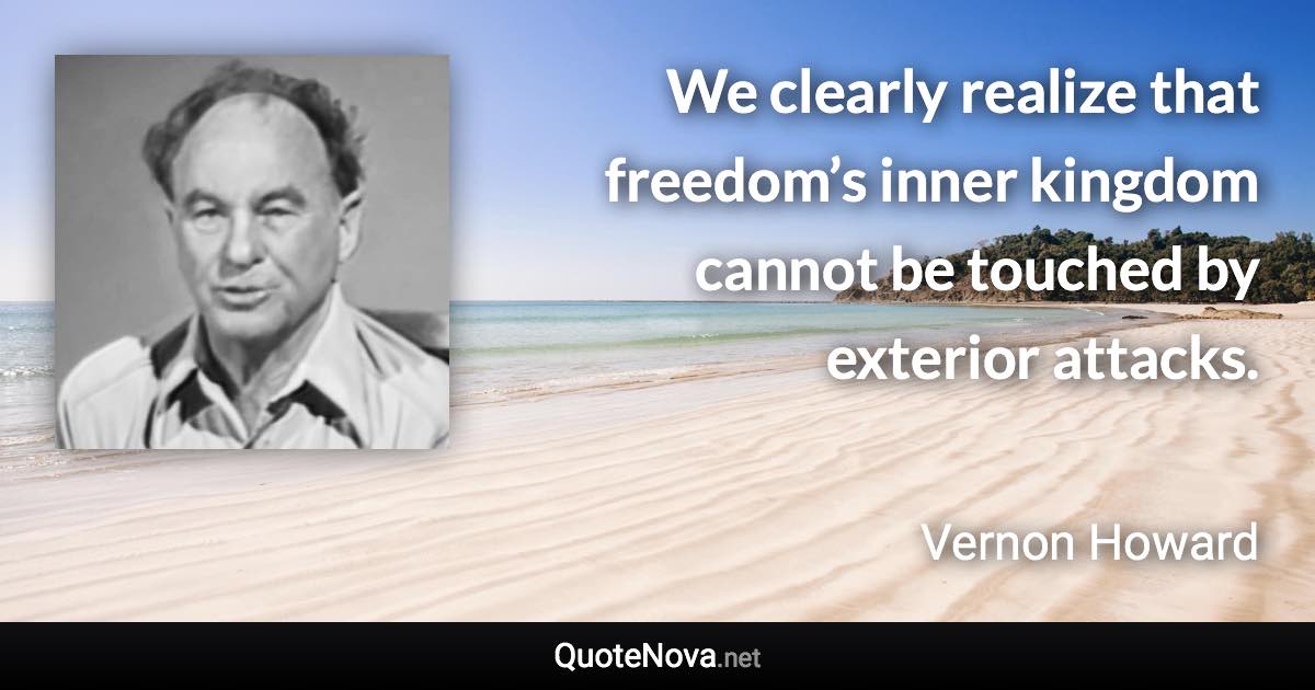 We clearly realize that freedom’s inner kingdom cannot be touched by exterior attacks. - Vernon Howard quote