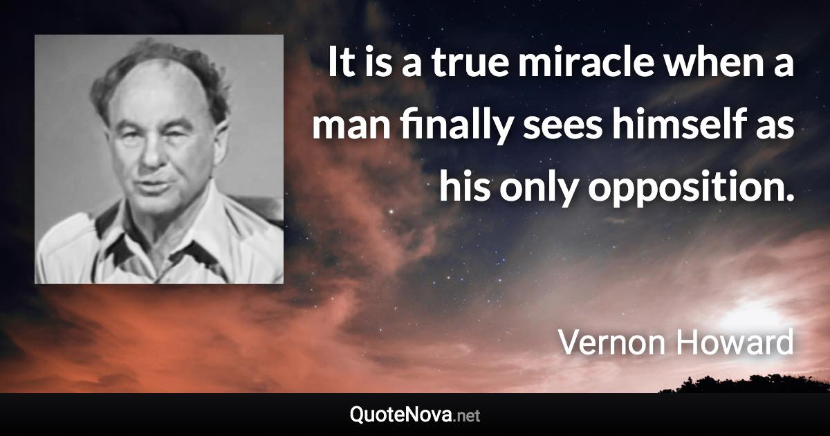 It is a true miracle when a man finally sees himself as his only opposition. - Vernon Howard quote