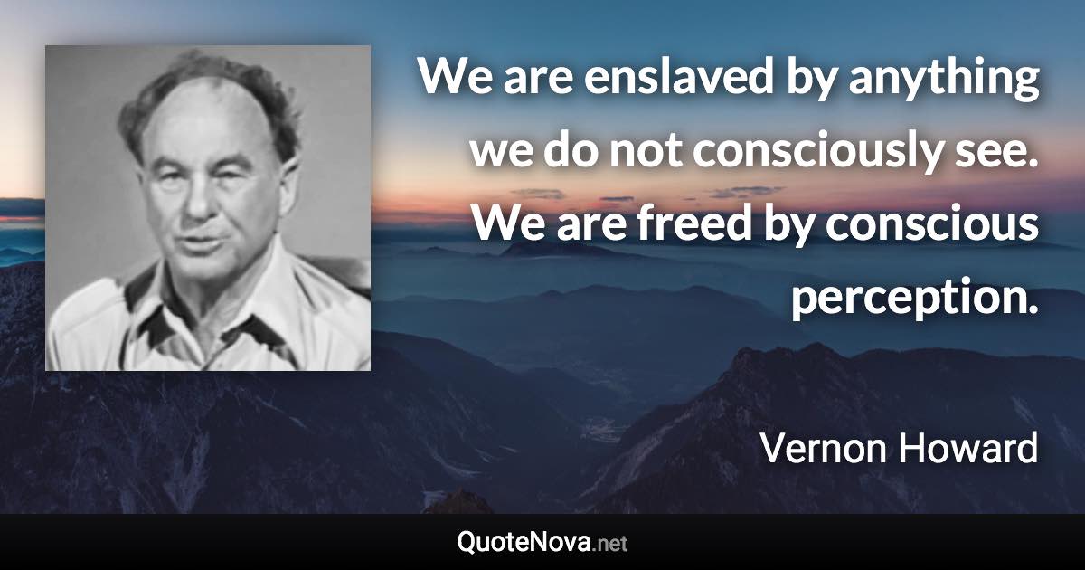 We are enslaved by anything we do not consciously see. We are freed by conscious perception. - Vernon Howard quote