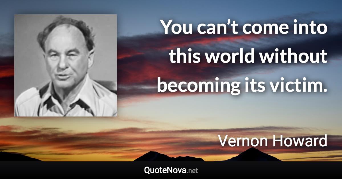 You can’t come into this world without becoming its victim. - Vernon Howard quote