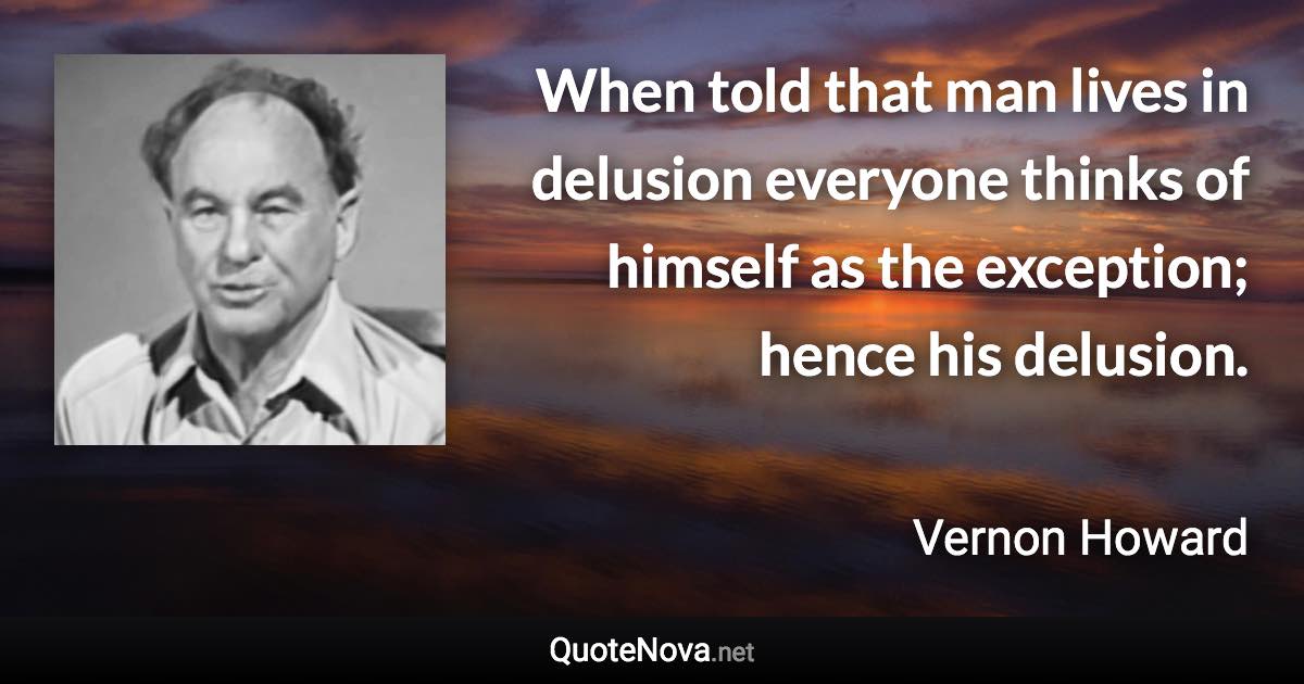 When told that man lives in delusion everyone thinks of himself as the exception; hence his delusion. - Vernon Howard quote