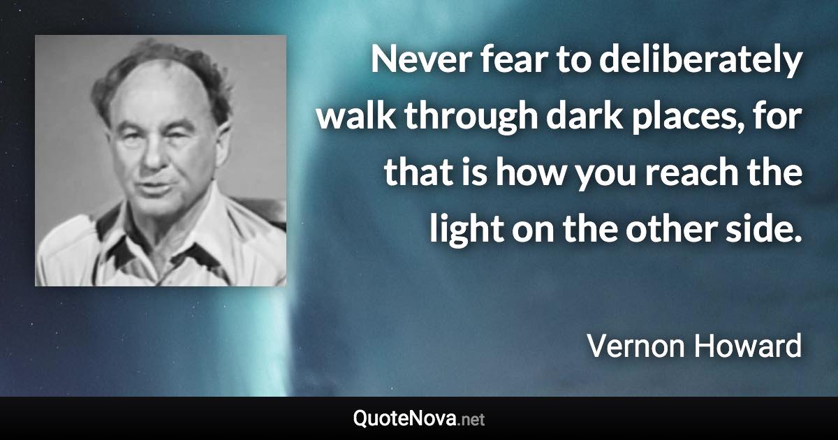 Never fear to deliberately walk through dark places, for that is how you reach the light on the other side. - Vernon Howard quote