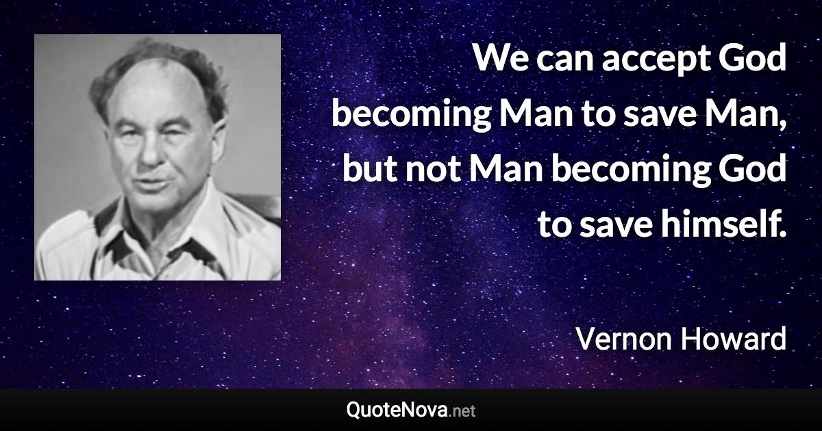 We can accept God becoming Man to save Man, but not Man becoming God to save himself. - Vernon Howard quote