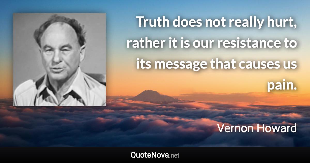 Truth does not really hurt, rather it is our resistance to its message that causes us pain. - Vernon Howard quote